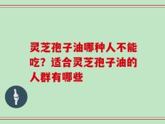 灵芝孢子油哪种人不能吃？适合灵芝孢子油的人群有哪些