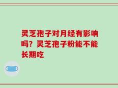 灵芝孢子对月经有影响吗？灵芝孢子粉能不能长期吃