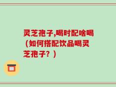 灵芝孢子,喝时配啥喝 (如何搭配饮品喝灵芝孢子？)