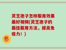 灵芝孢子怎样服用效果最好视频(灵芝孢子的最佳服用方法，提高免疫力！)
