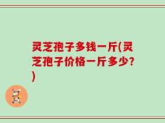 灵芝孢子多钱一斤(灵芝孢子价格一斤多少？)