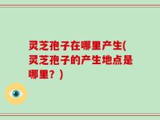 灵芝孢子在哪里产生(灵芝孢子的产生地点是哪里？)
