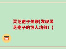 灵芝孢子关联(发现灵芝孢子的惊人功效！)