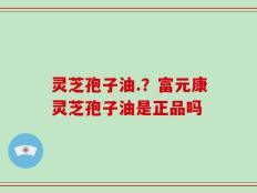 灵芝孢子油.？富元康灵芝孢子油是正品吗