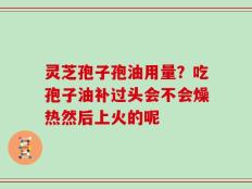 灵芝孢子孢油用量？吃孢子油补过头会不会燥热然后上火的呢