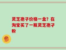 灵芝孢子价格一盒？在淘宝买了一瓶灵芝孢孑粉