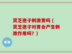 灵芝孢子刺激胃吗 (灵芝孢子对胃会产生刺激作用吗？)