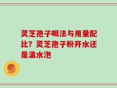 灵芝孢子喝法与用量配比？灵芝孢子粉开水还是温水泡