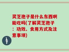灵芝孢子是什么东西啊能吃吗(了解灵芝孢子：功效、食用方式及注意事项)