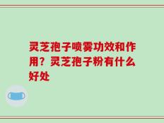 灵芝孢子喷雾功效和作用？灵芝孢子粉有什么好处