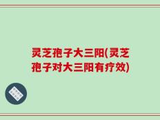 灵芝孢子大三阳(灵芝孢子对大三阳有疗效)