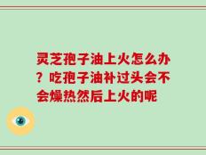 灵芝孢子油上火怎么办？吃孢子油补过头会不会燥热然后上火的呢