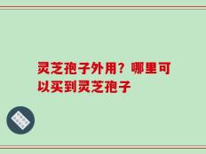 灵芝孢子外用？哪里可以买到灵芝孢子