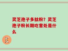 灵芝孢子多肽粉？灵芝孢子粉长期吃害处是什么