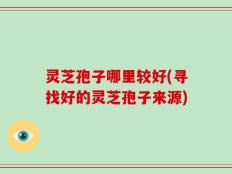 灵芝孢子哪里较好(寻找好的灵芝孢子来源)