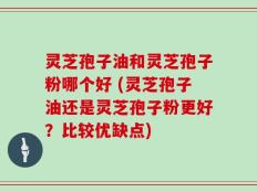 灵芝孢子油和灵芝孢子粉哪个好 (灵芝孢子油还是灵芝孢子粉更好？比较优缺点)