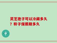 灵芝孢子可以冷藏多久？粉子保质期多久