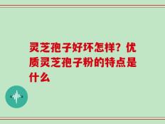 灵芝孢子好坏怎样？优质灵芝孢子粉的特点是什么