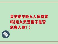 灵芝孢子吸入人体有害吗(吸入灵芝孢子是否危害人体？)
