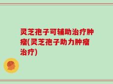 灵芝孢子可辅助治疗肿瘤(灵芝孢子助力肿瘤治疗)