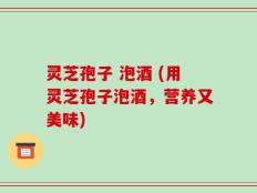 灵芝孢子 泡酒 (用灵芝孢子泡酒，营养又美味)