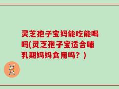 灵芝孢子宝妈能吃能喝吗(灵芝孢子宝适合哺乳期妈妈食用吗？)