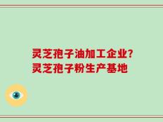 灵芝孢子油加工企业？灵芝孢子粉生产基地