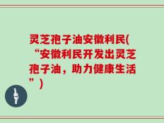 灵芝孢子油安徽利民(“安徽利民开发出灵芝孢子油，助力健康生活”)