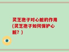 灵芝孢子对心脏的作用(灵芝孢子如何保护心脏？)