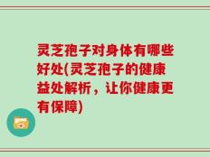 灵芝孢子对身体有哪些好处(灵芝孢子的健康益处解析，让你健康更有保障)