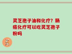 灵芝孢子油和化疗？肠癌化疗可以吃灵芝孢子粉吗