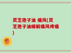 灵芝孢子油 痛风(灵芝孢子油缓解痛风疼痛)