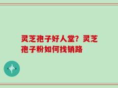 灵芝孢子好人堂？灵芝孢子粉如何找销路