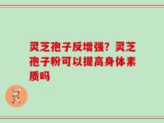 灵芝孢子反增强？灵芝孢子粉可以提高身体素质吗