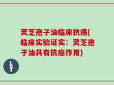 灵芝孢子油临床抗癌(临床实验证实：灵芝孢子油具有抗癌作用)