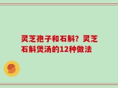 灵芝孢子和石斛？灵芝石斛煲汤的12种做法