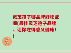 灵芝孢子哪品牌好吃些呢(最佳灵芝孢子品牌，让你吃得香又健康！)