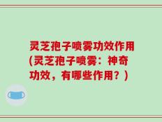 灵芝孢子喷雾功效作用(灵芝孢子喷雾：神奇功效，有哪些作用？)