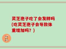 灵芝孢子吃了会发胖吗(吃灵芝孢子会导致体重增加吗？)
