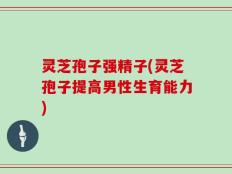 灵芝孢子强精子(灵芝孢子提高男性生育能力)