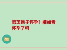 灵芝孢子怀孕？姬如雪怀孕了吗