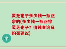 灵芝孢子多少钱一瓶正宗的(多少钱一瓶正宗灵芝孢子？价钱查询及购买建议)
