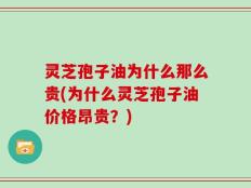 灵芝孢子油为什么那么贵(为什么灵芝孢子油价格昂贵？)