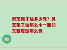 灵芝孢子油多少元？灵芝孢子油那么小一瓶的东西居然那么贵