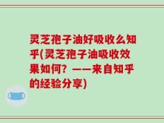 灵芝孢子油好吸收么知乎(灵芝孢子油吸收效果如何？——来自知乎的经验分享)