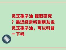 灵芝孢子油 提取研究？最近经常听到朋友说灵芝孢子油，可以科普一下吗
