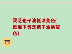 灵芝孢子油低温变色(低温下灵芝孢子油易变色)