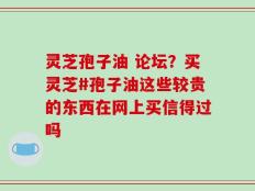 灵芝孢子油 论坛？买灵芝#孢子油这些较贵的东西在网上买信得过吗