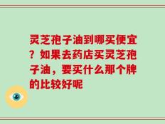 灵芝孢子油到哪买便宜？如果去药店买灵芝孢子油，要买什么那个牌的比较好呢