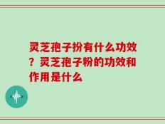 灵芝孢子扮有什么功效？灵芝孢子粉的功效和作用是什么